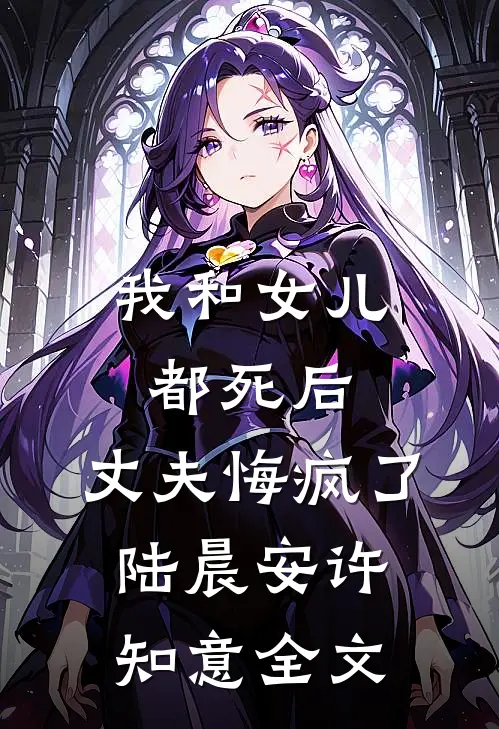 我和女儿都死后，丈夫悔疯了陆晨安许知意全文