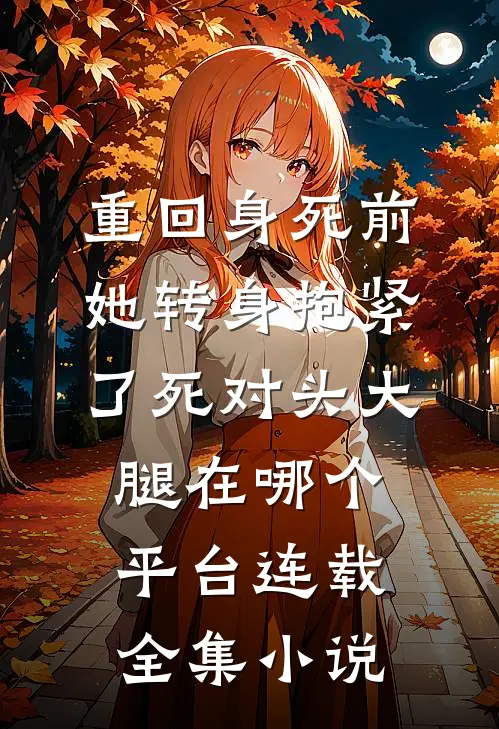 重回身死前,她转身抱紧了死对头大腿在哪个平台连载全集小说