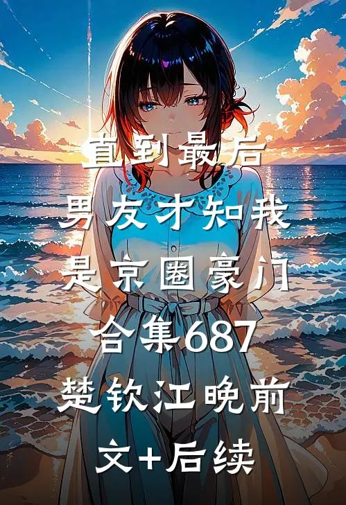 直到最后，男友才知我是京圈豪门合集687楚钦江晚前文+后续
