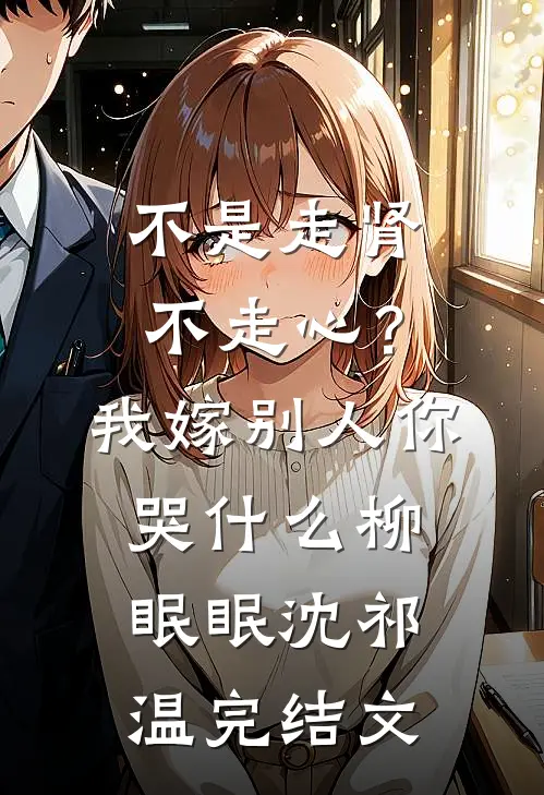 不是走肾不走心？我嫁别人你哭什么柳眠眠沈祁温完结文