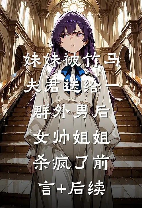 妹妹被竹马夫君送给一群外男后，女帅姐姐杀疯了前言+后续