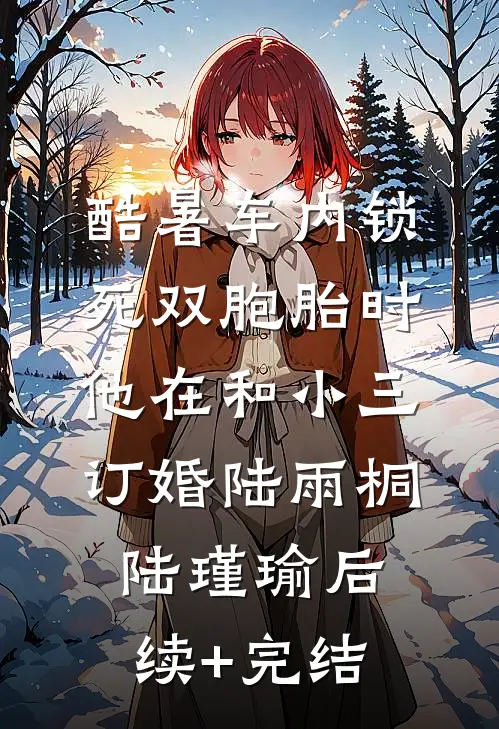 酷暑车内锁死双胞胎时，他在和小三订婚陆雨桐陆瑾瑜后续+完结