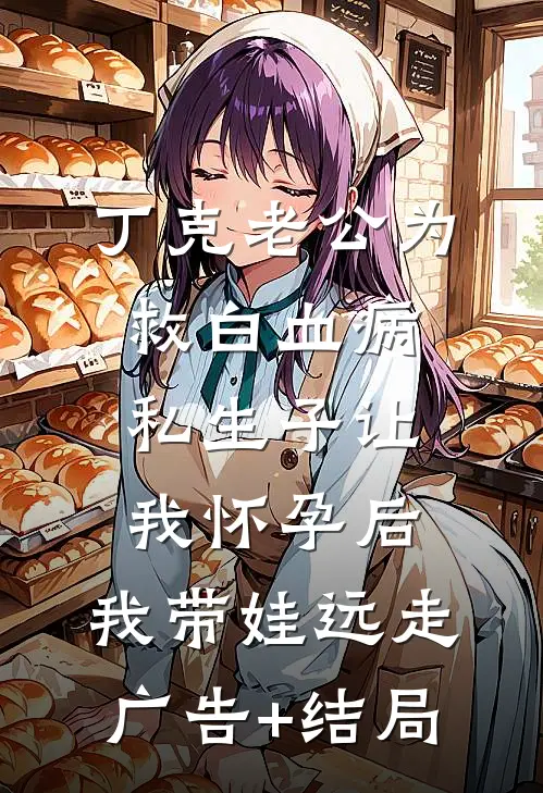 丁克老公为救白血病私生子让我怀孕后，我带娃远走广告+结局