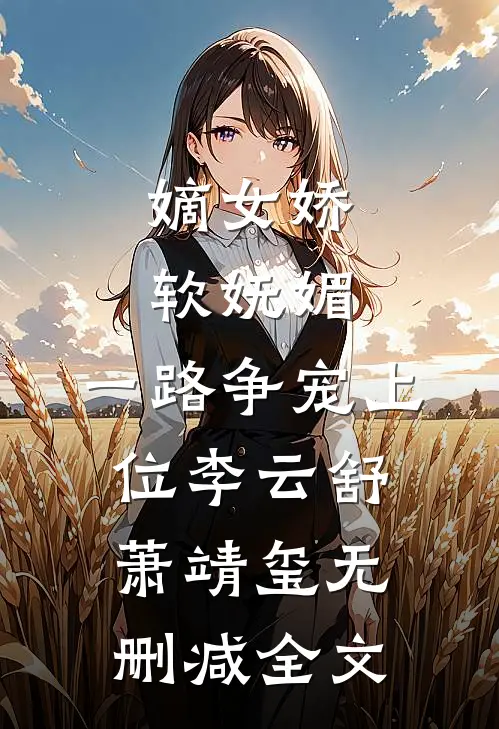 嫡女娇软妩媚，一路争宠上位李云舒萧靖玺无删减全文