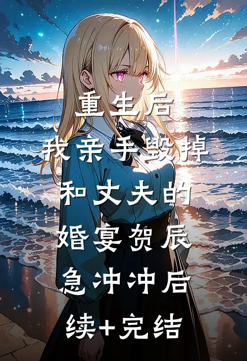 重生后，我亲手毁掉和丈夫的婚宴贺辰急冲冲后续+完结
