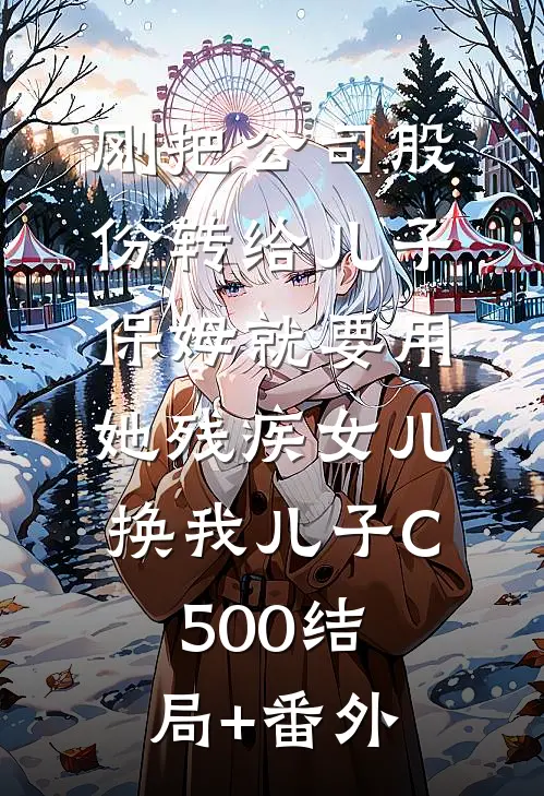 刚把公司股份转给儿子，保姆就要用她残疾女儿换我儿子C500结局+番外