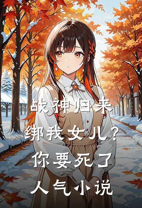 战神归来，绑我女儿？你要死了人气小说