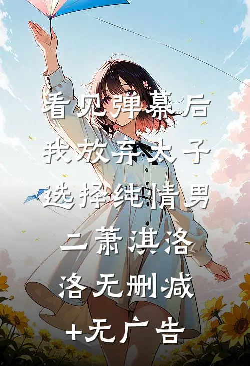 看见弹幕后，我放弃太子选择纯情男二萧淇洛洛无删减+无广告