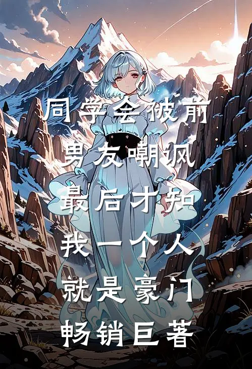同学会被前男友嘲讽，最后才知我一个人就是豪门畅销巨著