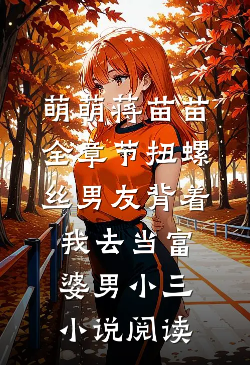 萌萌蒋苗苗全章节_扭螺丝男友背着我去当富婆男小三小说阅读