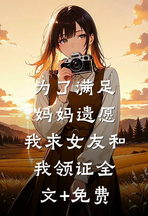 为了满足妈妈遗愿，我求女友和我领证全文+免费