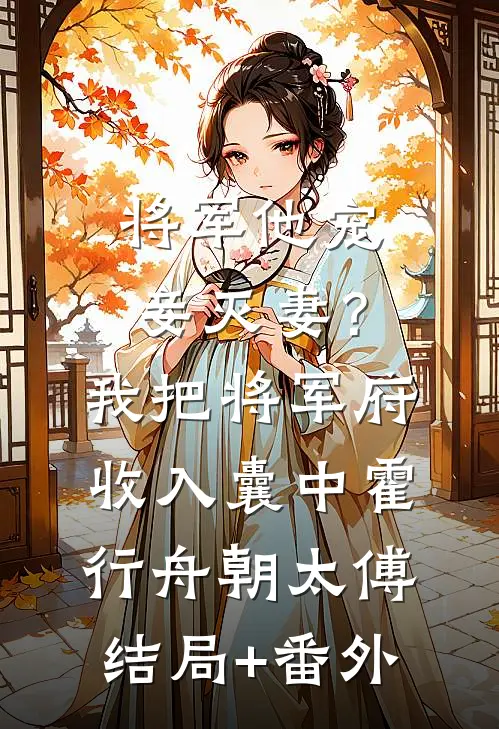 将军他宠妾灭妻？我把将军府收入囊中霍行舟朝太傅结局+番外