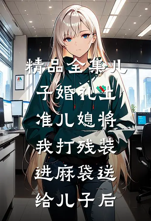 精品全集儿子婚礼上，准儿媳将我打残装进麻袋送给儿子后