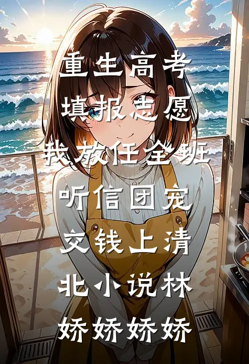 重生高考填报志愿，我放任全班听信团宠交钱上清北小说林娇娇娇娇