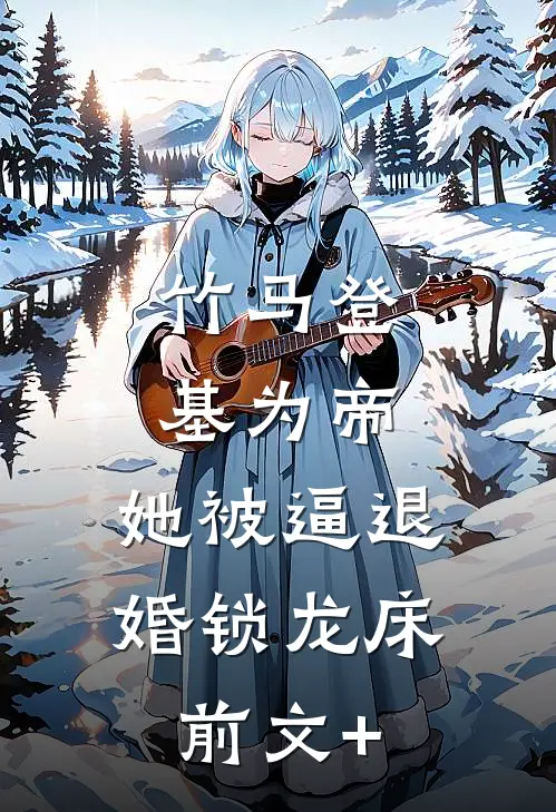 竹马登基为帝，她被逼退婚锁龙床前文+