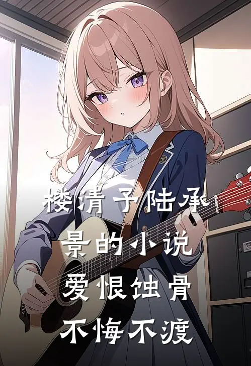 楼清予陆承景的小说爱恨蚀骨，不悔不渡