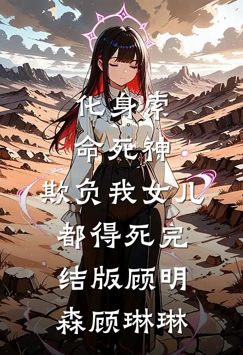 化身索命死神，欺负我女儿都得死完结版顾明森顾琳琳