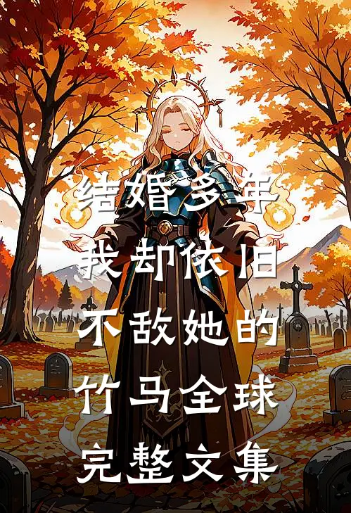 结婚多年，我却依旧不敌她的竹马全球完整文集