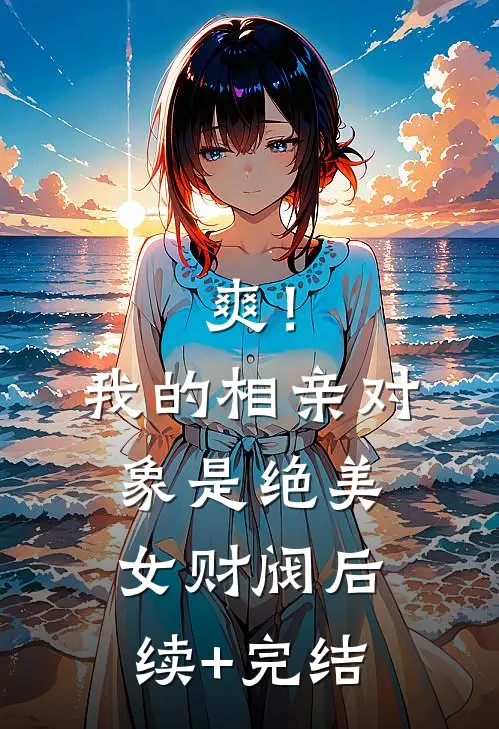 爽！我的相亲对象是绝美女财阀后续+完结