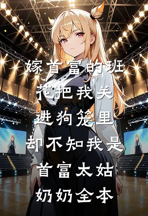 嫁首富的班花把我关进狗笼里，却不知我是首富太姑奶奶全本