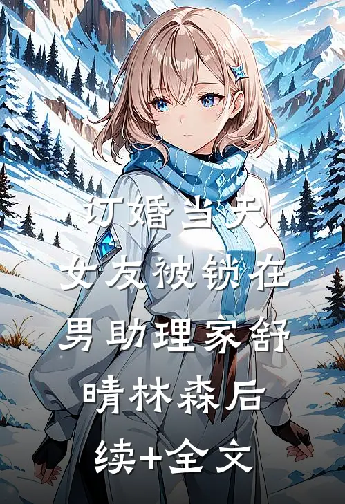 订婚当天，女友被锁在男助理家舒晴林森后续+全文