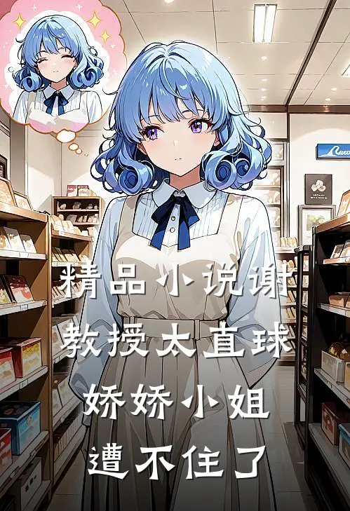 精品小说谢教授太直球，娇娇小姐遭不住了