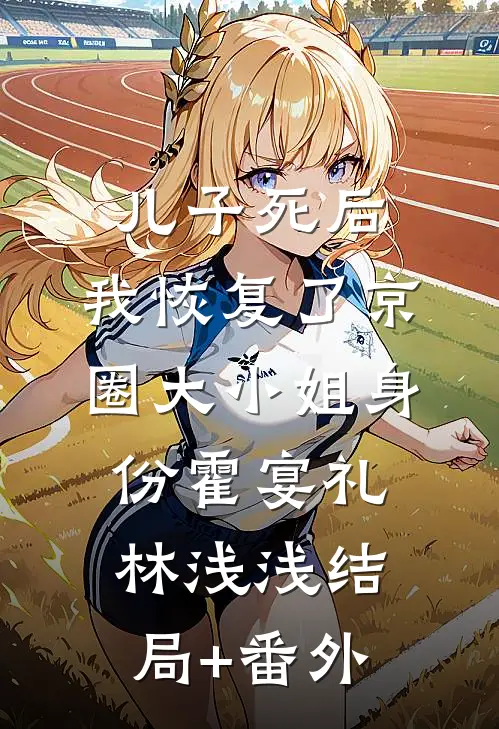 儿子死后，我恢复了京圈大小姐身份霍宴礼林浅浅结局+番外