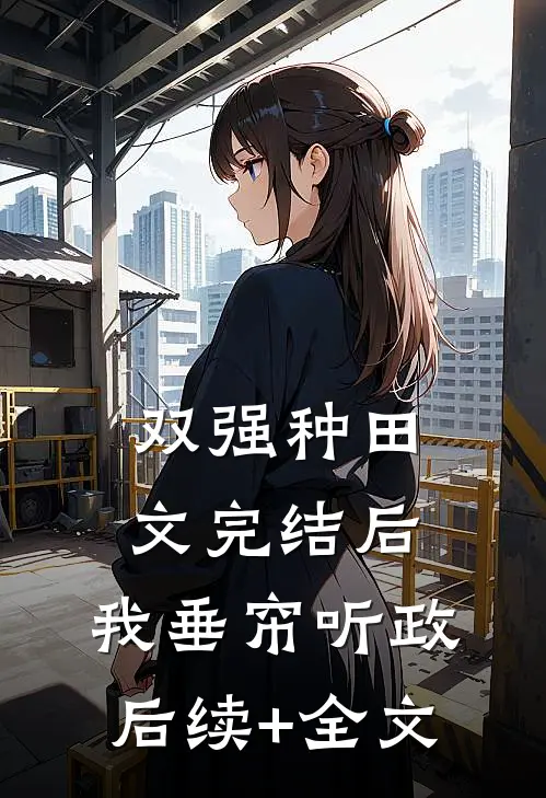 双强种田文完结后，我垂帘听政后续+全文