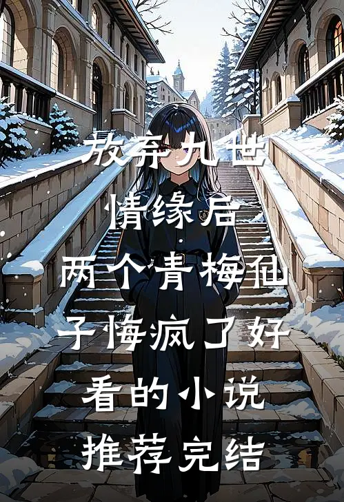 放弃九世情缘后，两个青梅仙子悔疯了好看的小说推荐完结