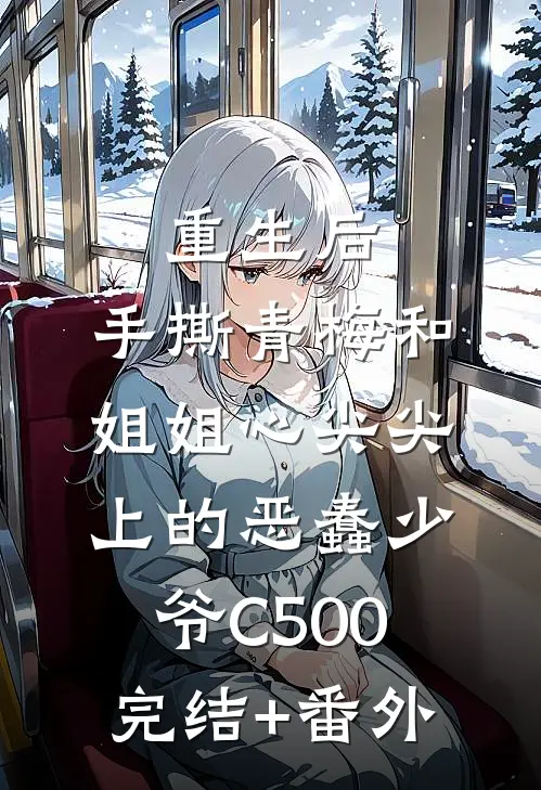 重生后，手撕青梅和姐姐心尖尖上的恶蠢少爷C500完结+番外