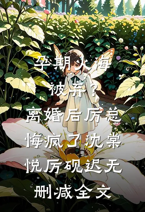 孕期火海被弃？离婚后厉总悔疯了沈棠悦厉砚迟无删减全文