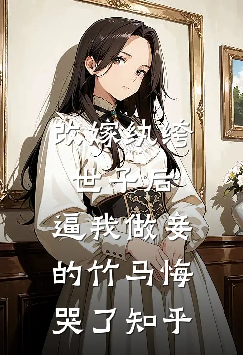 改嫁纨绔世子后，逼我做妾的竹马悔哭了知乎