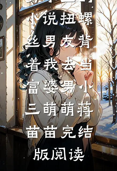 扭螺丝男友背着我去当富婆男小三的小说扭螺丝男友背着我去当富婆男小三萌萌蒋苗苗完结版阅读