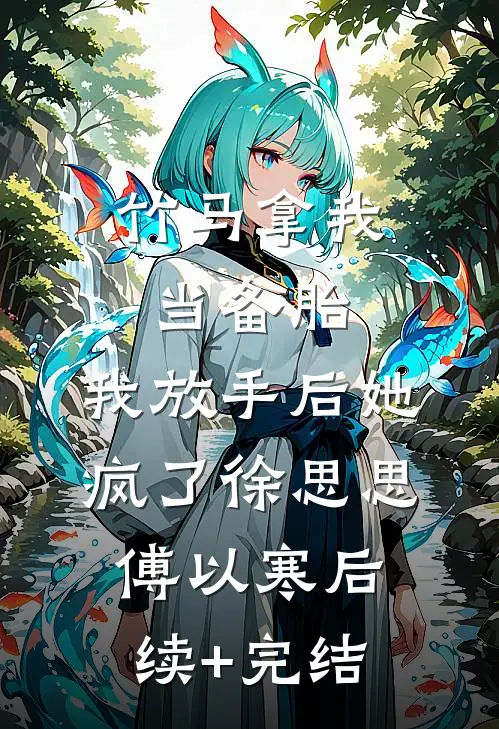 竹马拿我当备胎，我放手后她疯了徐思思傅以寒后续+完结