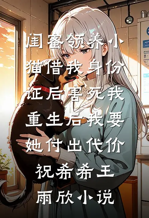 闺蜜领养小猫借我身份证后害死我，重生后我要她付出代价祝希希王雨欣小说