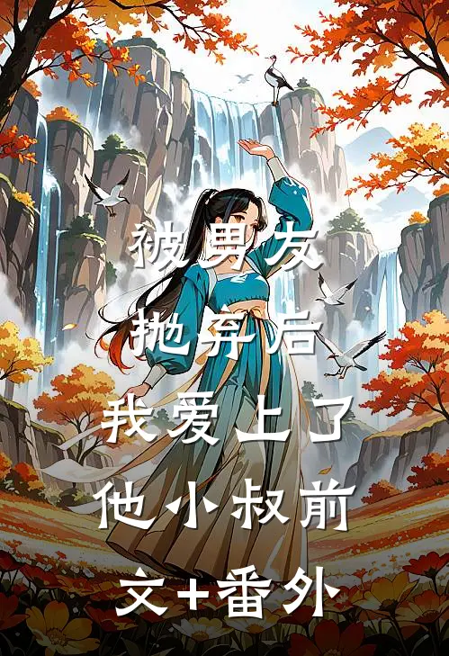 被男友抛弃后，我爱上了他小叔前文+番外