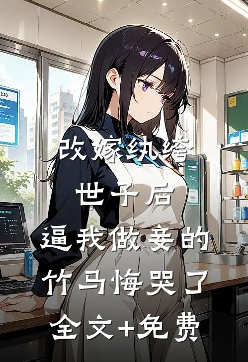 改嫁纨绔世子后，逼我做妾的竹马悔哭了全文+免费