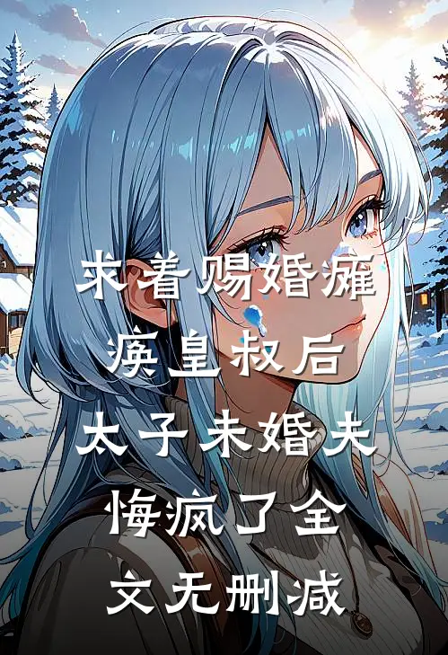 求着赐婚瘫痪皇叔后，太子未婚夫悔疯了全文无删减