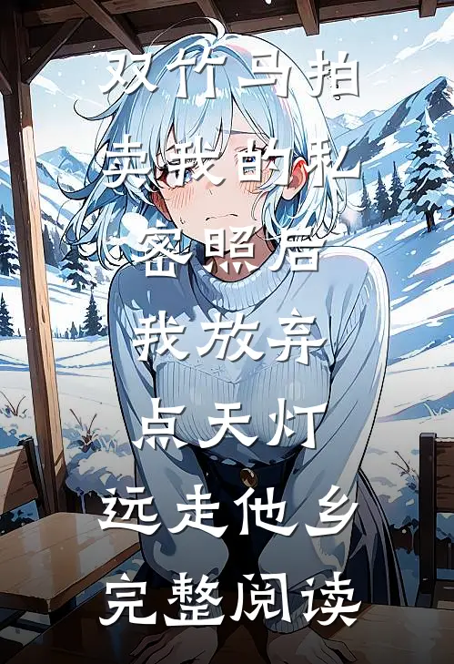 双竹马拍卖我的私密照后，我放弃点天灯，远走他乡完整阅读