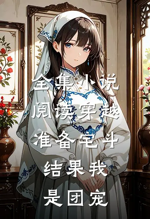 全集小说阅读穿越准备宅斗，结果我是团宠