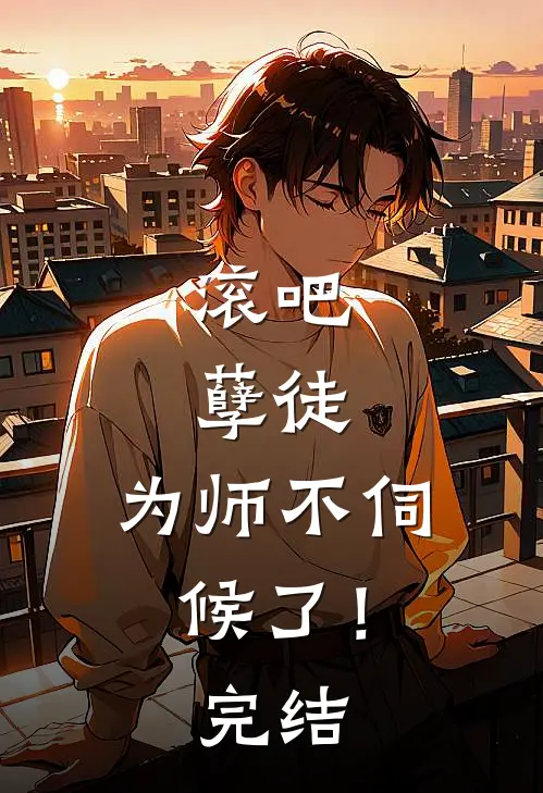 滚吧，孽徒，为师不伺候了！完结