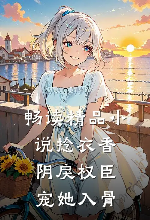 畅读精品小说捻衣香：阴戾权臣宠她入骨