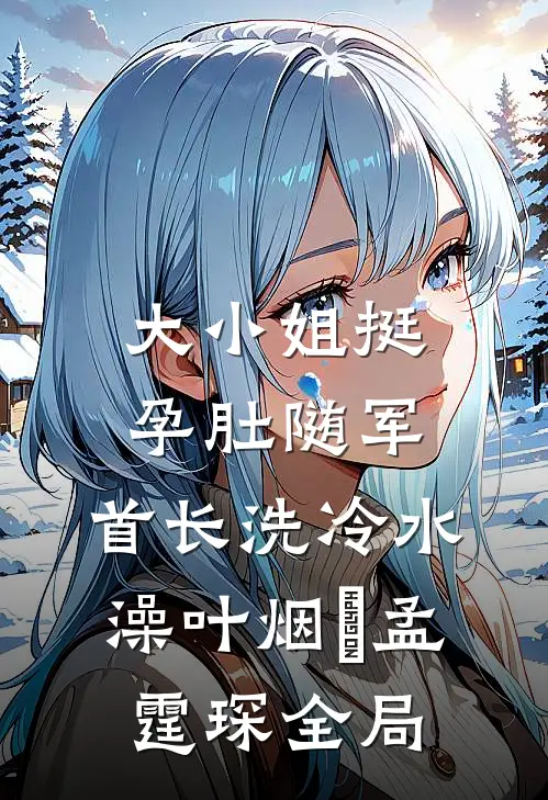 大小姐挺孕肚随军，首长洗冷水澡叶烟濛孟霆琛全局