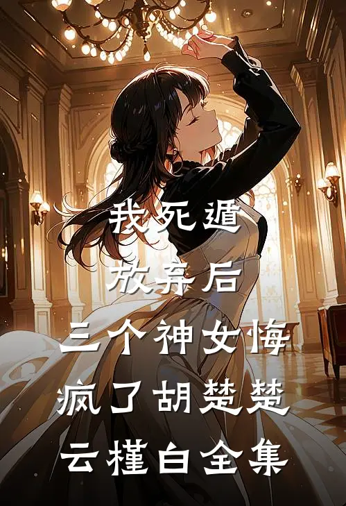 我死遁放弃后，三个神女悔疯了胡楚楚云槿白全集