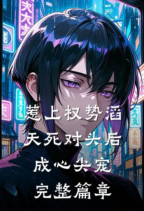 惹上权势滔天死对头后，成心尖宠完整篇章