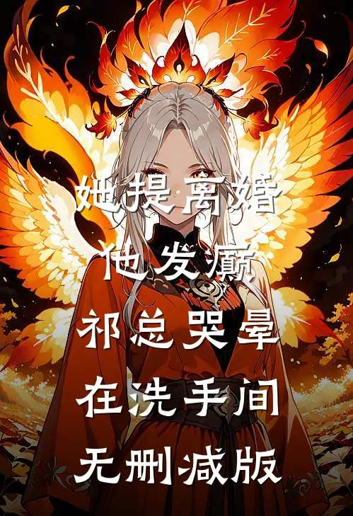 她提离婚他发癫，祁总哭晕在洗手间无删减版