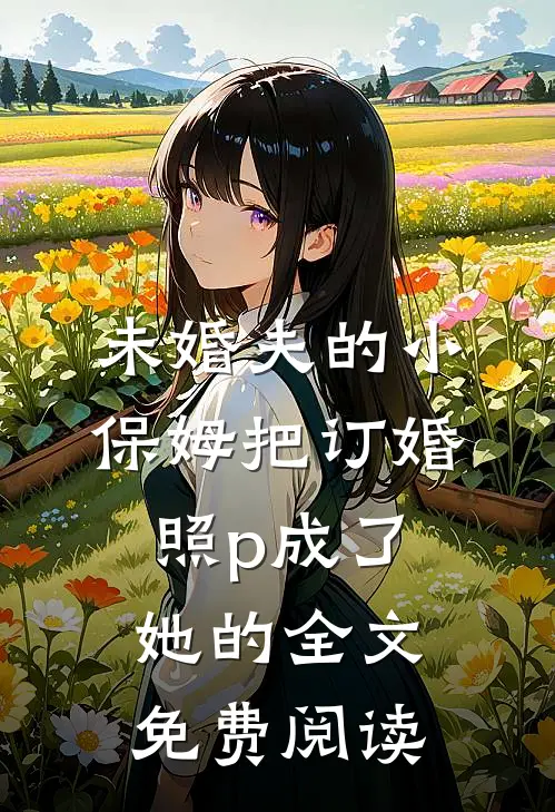 未婚夫的小保姆把订婚照p成了她的全文免费阅读