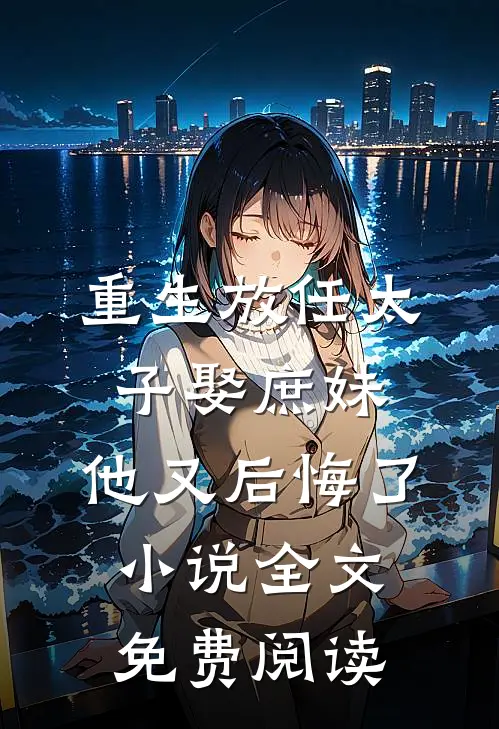 重生放任太子娶庶妹，他又后悔了小说全文免费阅读