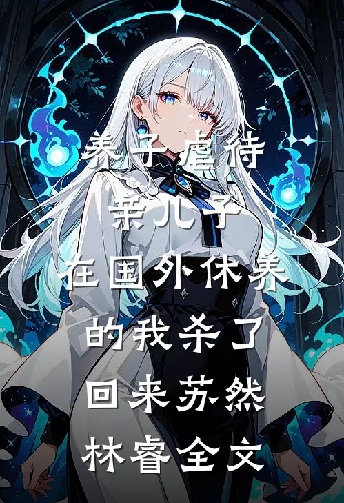 养子虐待亲儿子，在国外休养的我杀了回来苏然林睿全文