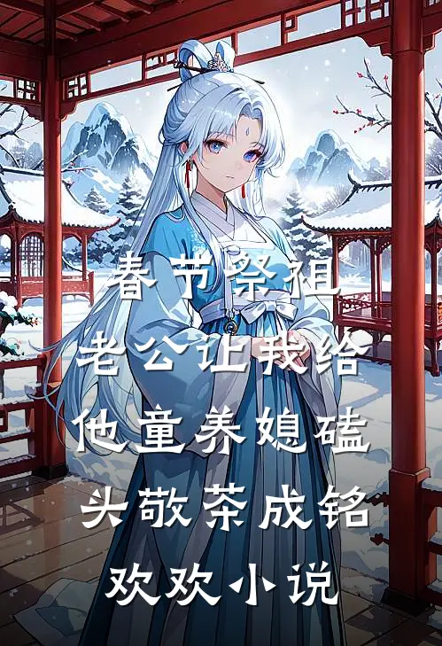 春节祭祖，老公让我给他童养媳磕头敬茶成铭欢欢小说
